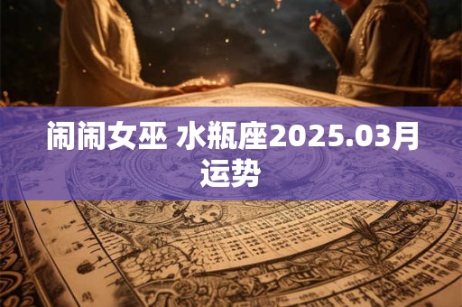 闹闹女巫 水瓶座2025.03月运势
