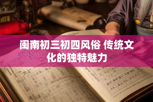 闽南初三初四风俗 传统文化的独特魅力