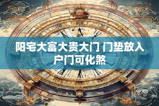 阳宅大富大贵大门 门垫放入户门可化煞