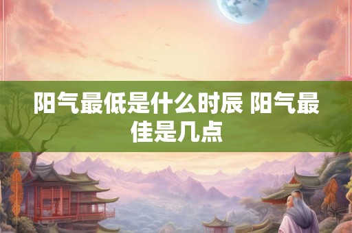 阳气最低是什么时辰 阳气最佳是几点