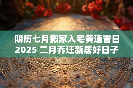 阴历七月搬家入宅黄道吉日2025 二月乔迁新居好日子