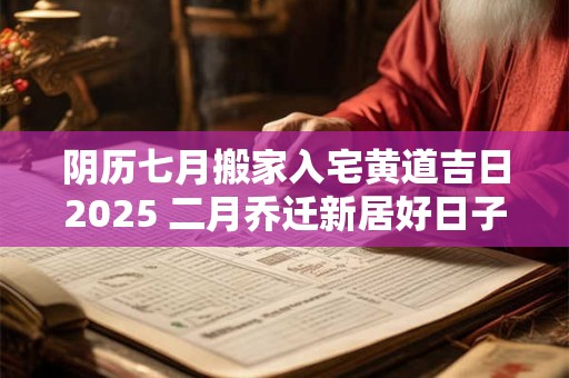 阴历七月搬家入宅黄道吉日2025 二月乔迁新居好日子