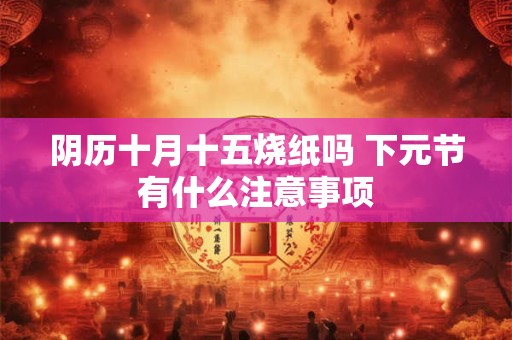 阴历十月十五烧纸吗 下元节有什么注意事项