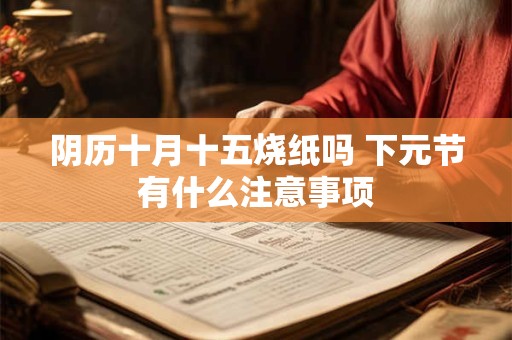 阴历十月十五烧纸吗 下元节有什么注意事项