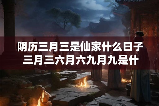 阴历三月三是仙家什么日子 三月三六月六九月九是什么日子