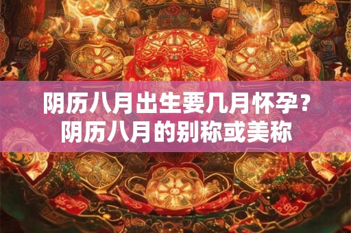 阴历八月出生要几月怀孕？阴历八月的别称或美称