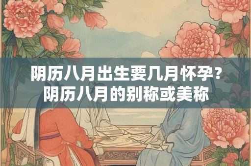 阴历八月出生要几月怀孕？阴历八月的别称或美称