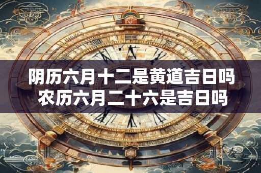 详细阅读:阴历六月十二是黄道吉日吗 农历六月二十六是吉日吗 阴历六月十二是黄道吉日吗 农历六月二十六是吉日吗