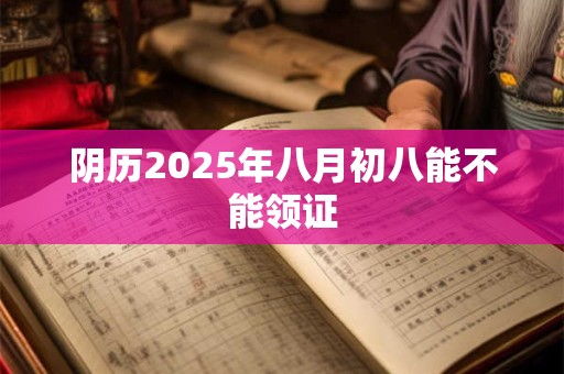 阴历2025年八月初八能不能领证