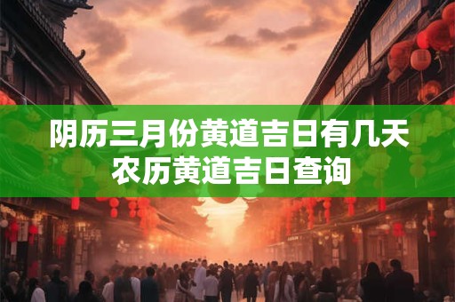 阴历三月份黄道吉日有几天 农历黄道吉日查询