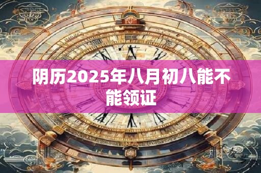 阴历2025年八月初八能不能领证