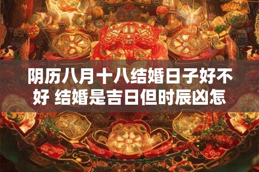 阴历八月十八结婚日子好不好 结婚是吉日但时辰凶怎么办