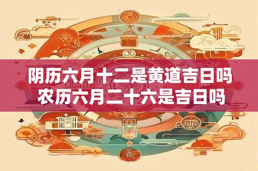 阴历六月十二是黄道吉日吗 农历六月二十六是吉日吗