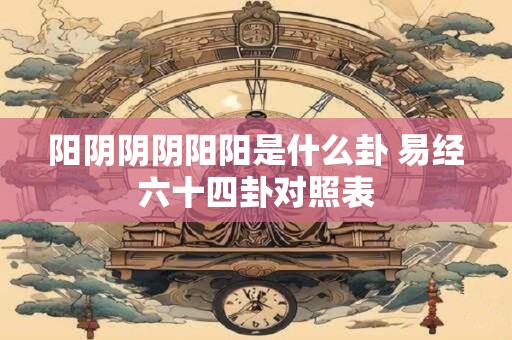 阳阴阴阴阳阳是什么卦 易经六十四卦对照表
