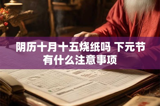 阴历十月十五烧纸吗 下元节有什么注意事项