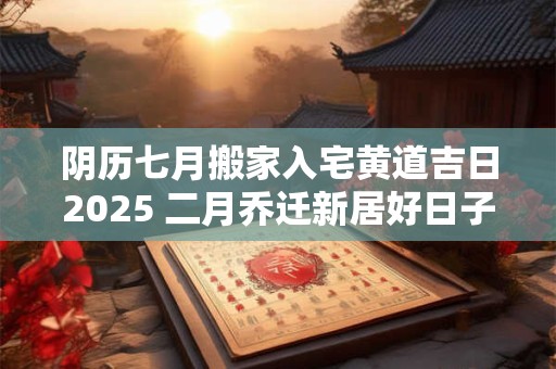 阴历七月搬家入宅黄道吉日2025 二月乔迁新居好日子