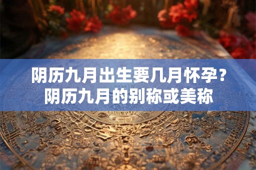 阴历九月出生要几月怀孕？阴历九月的别称或美称