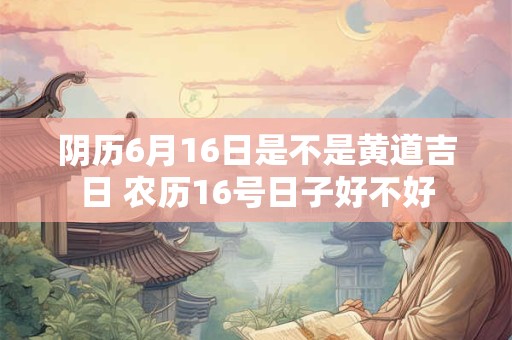 阴历6月16日是不是黄道吉日 农历16号日子好不好