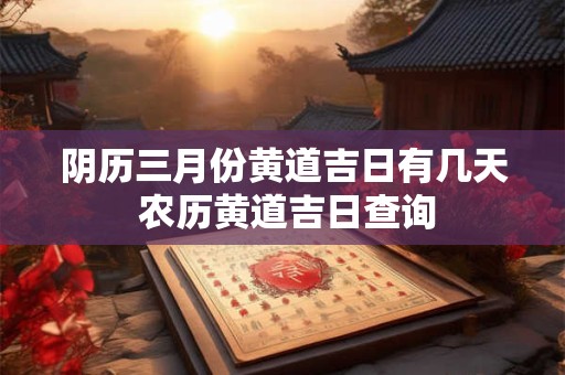 阴历三月份黄道吉日有几天 农历黄道吉日查询