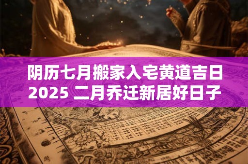 阴历七月搬家入宅黄道吉日2025 二月乔迁新居好日子