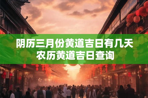 阴历三月份黄道吉日有几天 农历黄道吉日查询