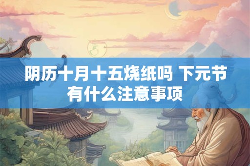 阴历十月十五烧纸吗 下元节有什么注意事项