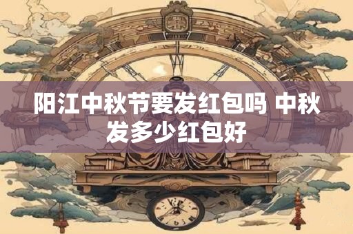 阳江中秋节要发红包吗 中秋发多少红包好