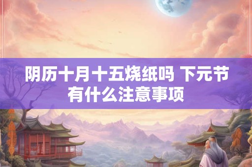 阴历十月十五烧纸吗 下元节有什么注意事项