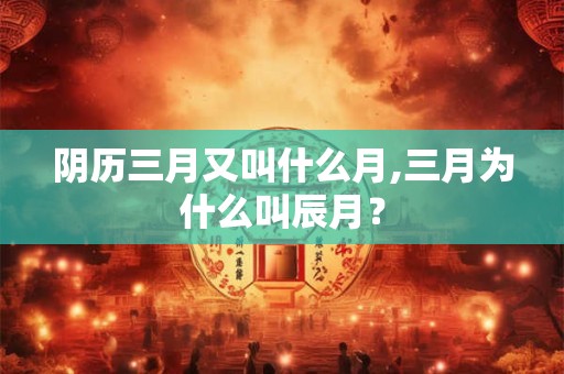 阴历三月又叫什么月,三月为什么叫辰月？