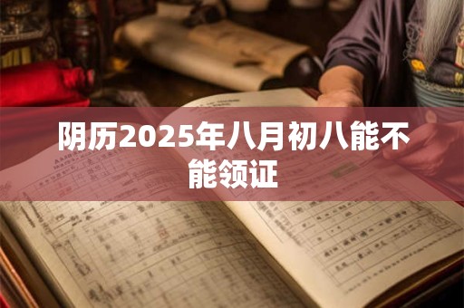 阴历2025年八月初八能不能领证