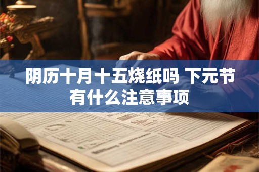 阴历十月十五烧纸吗 下元节有什么注意事项