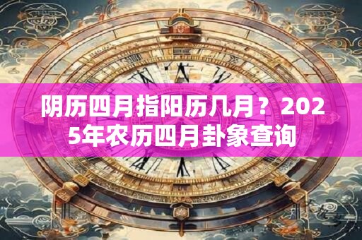 阴历四月指阳历几月？2025年农历四月卦象查询
