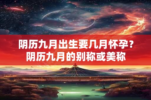 阴历九月出生要几月怀孕？阴历九月的别称或美称
