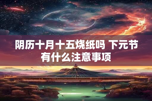 阴历十月十五烧纸吗 下元节有什么注意事项