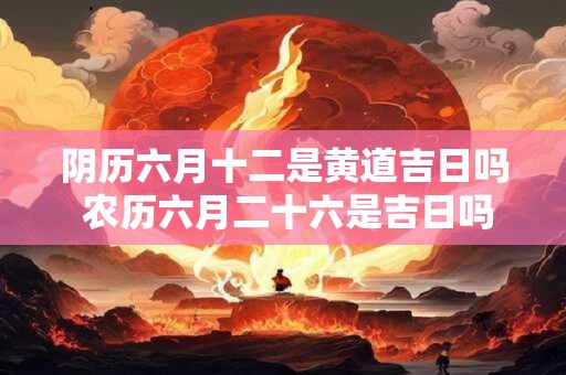 阴历六月十二是黄道吉日吗 农历六月二十六是吉日吗