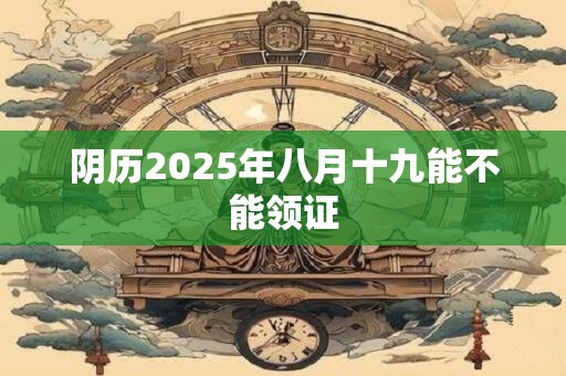 详细阅读:阴历2025年八月十九能不能领证 阴历2025年八月十九能不能领证
