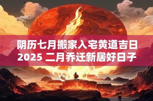 阴历七月搬家入宅黄道吉日2025 二月乔迁新居好日子