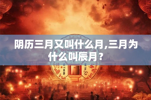 阴历三月又叫什么月,三月为什么叫辰月？
