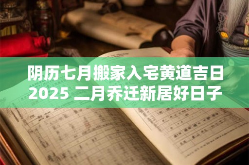 阴历七月搬家入宅黄道吉日2025 二月乔迁新居好日子