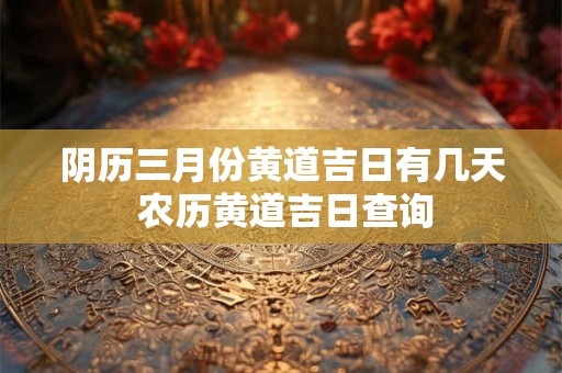 阴历三月份黄道吉日有几天 农历黄道吉日查询