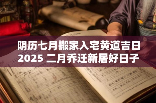 阴历七月搬家入宅黄道吉日2025 二月乔迁新居好日子
