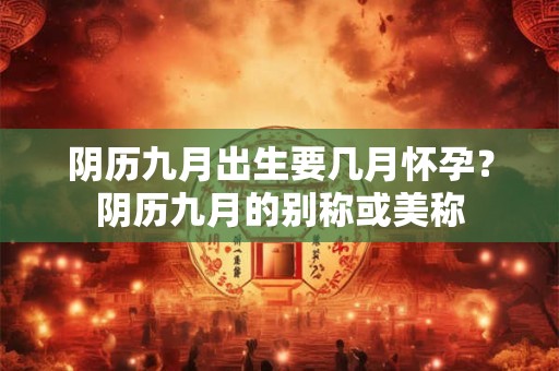 阴历九月出生要几月怀孕？阴历九月的别称或美称