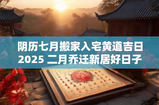 阴历七月搬家入宅黄道吉日2025 二月乔迁新居好日子