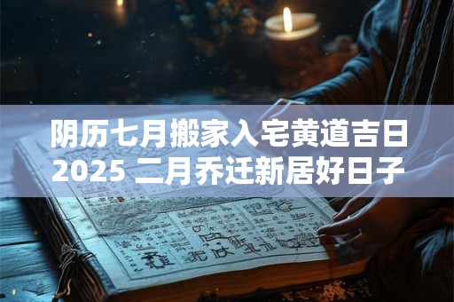 详细阅读:阴历七月搬家入宅黄道吉日2025 二月乔迁新居好日子 阴历七月搬家入宅黄道吉日2025 二月乔迁新居好日子