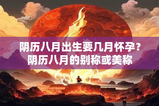 阴历八月出生要几月怀孕？阴历八月的别称或美称