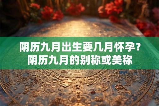 阴历九月出生要几月怀孕？阴历九月的别称或美称