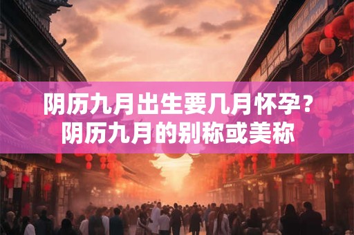 阴历九月出生要几月怀孕？阴历九月的别称或美称