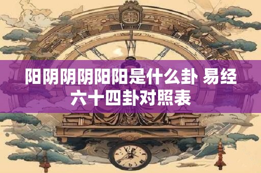 阳阴阴阴阳阳是什么卦 易经六十四卦对照表