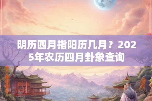 阴历四月指阳历几月？2025年农历四月卦象查询