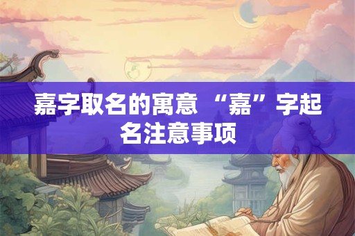 嘉字取名的寓意 “嘉”字起名注意事项